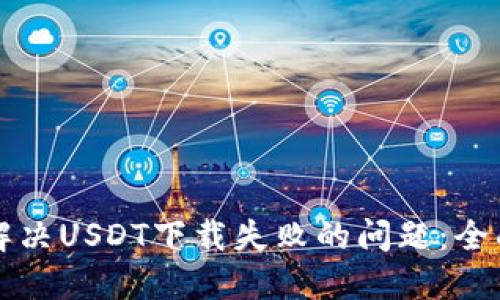 如何解决USDT下载失败的问题:全面指南