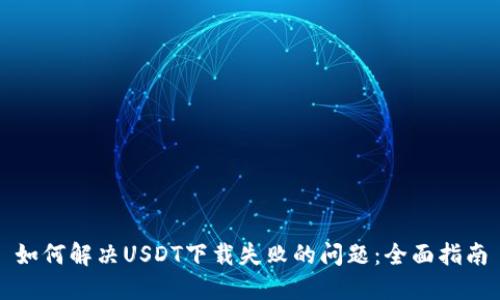 如何解决USDT下载失败的问题:全面指南