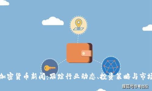 最新加密货币新闻:跟踪行业动态、投资策略与市场分析